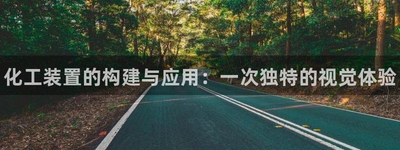 新城平台企业信息查询:化工装置的构建与应用:一次独特的视觉体 新城平台企业信息查询:化工装置的构建与应用:一次独特的视觉体